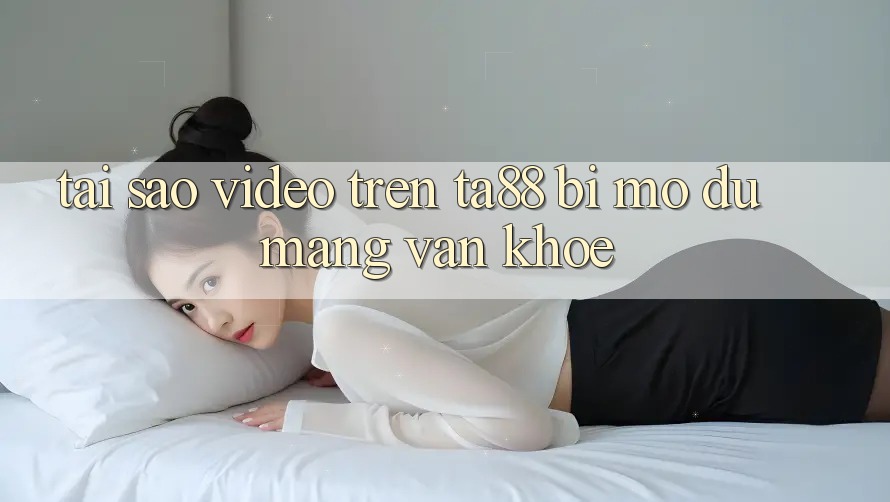 Tại sao video trên ta88 bị mờ dù mạng vẫn khỏe? Tại sao video trên ta88 bị mờ dù mạng vẫn khỏe?