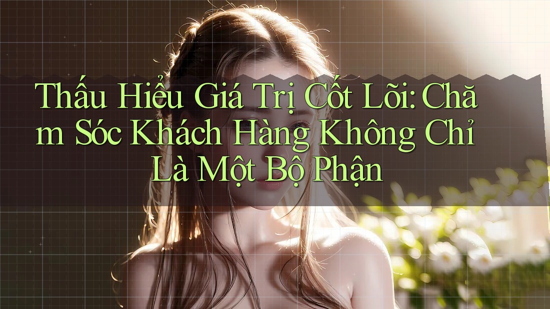 Thấu Hiểu Giá Trị Cốt Lõi: Chăm Sóc Khách Hàng Không Chỉ Là Một Bộ Phận