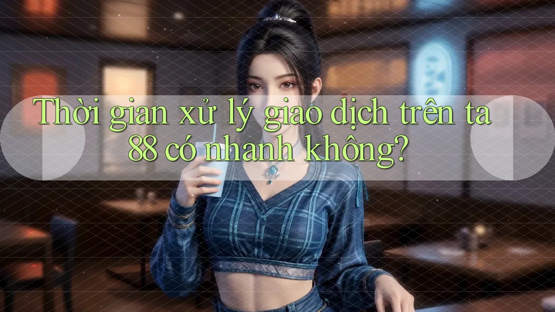 Thời gian xử lý giao dịch trên ta88 có nhanh không? Thời gian xử lý giao dịch trên ta88 có nhanh không?