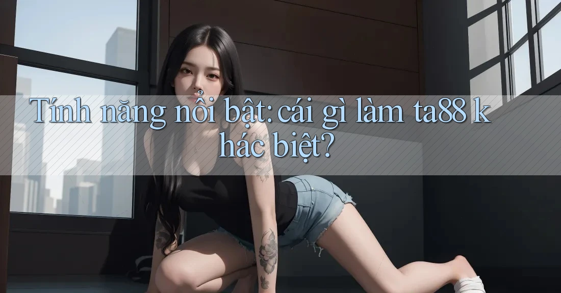 Tính năng nổi bật: cái gì làm ta88 khác biệt? Tính năng nổi bật: cái gì làm ta88 khác biệt?