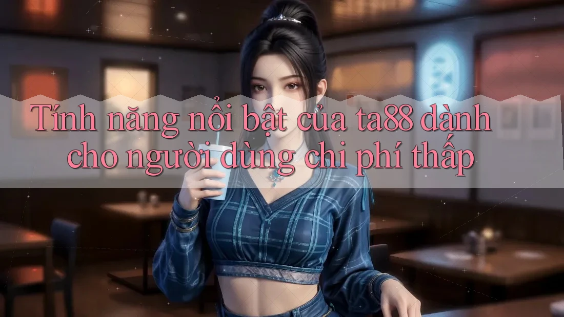 Tính năng nổi bật của ta88 dành cho người dùng chi phí thấp Tính năng nổi bật của ta88 dành cho người dùng chi phí thấp