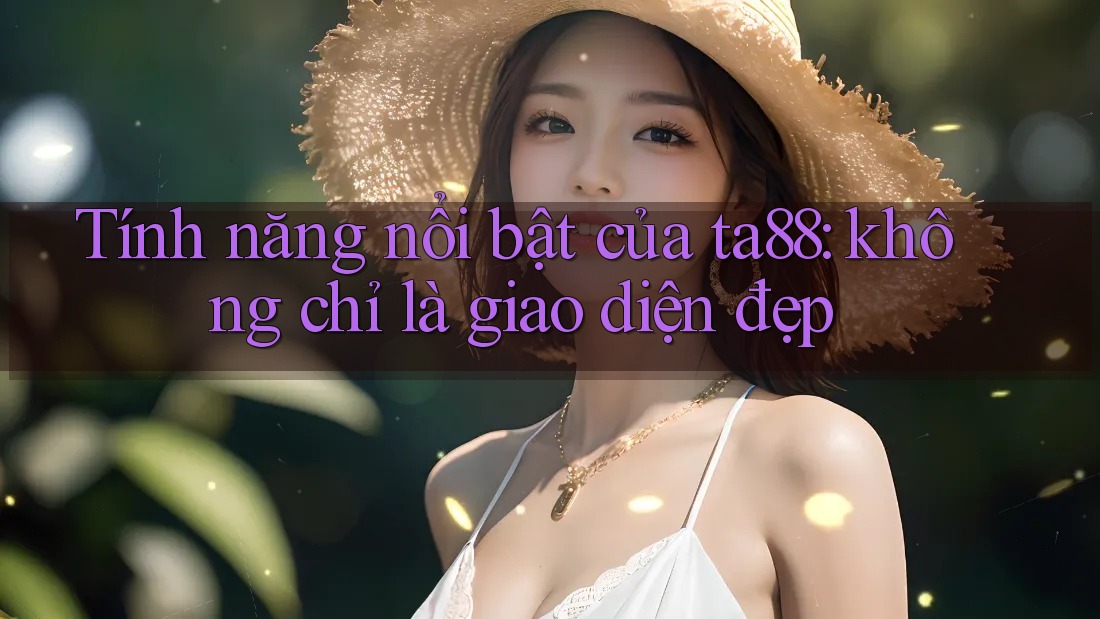 Tính năng nổi bật của ta88: không chỉ là giao diện đẹp Tính năng nổi bật của ta88: không chỉ là giao diện đẹp