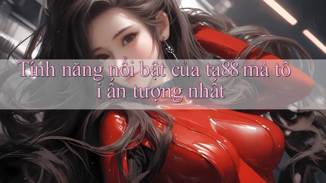 Tính năng nổi bật của ta88 mà tôi ấn tượng nhất Tính năng nổi bật của ta88 mà tôi ấn tượng nhất