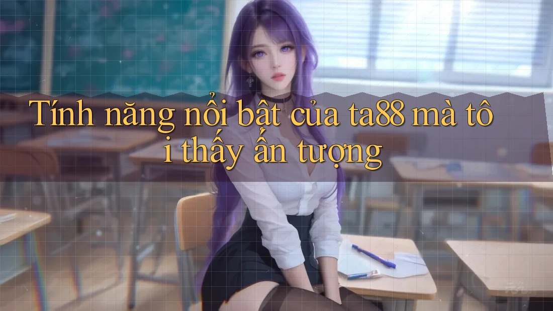 Tính năng nổi bật của ta88 mà tôi thấy ấn tượng