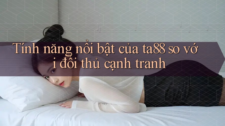 Tính năng nổi bật của ta88 so với đối thủ cạnh tranh Tính năng nổi bật của ta88 so với đối thủ cạnh tranh