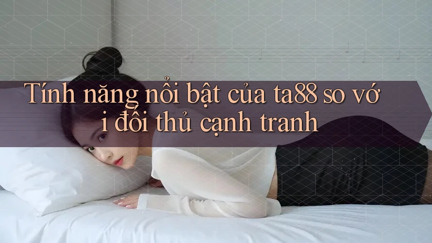 Tính năng nổi bật của ta88 so với đối thủ cạnh tranh