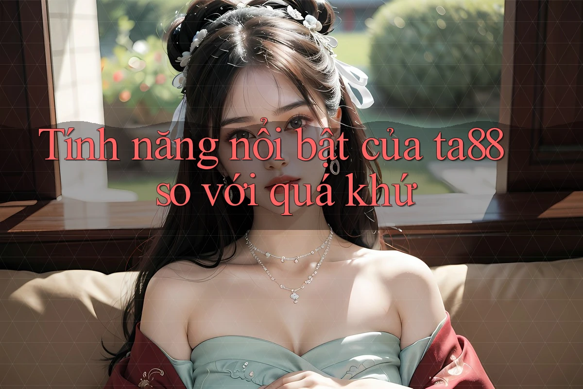 Tính năng nổi bật của ta88 so với quá khứ Tính năng nổi bật của ta88 so với quá khứ