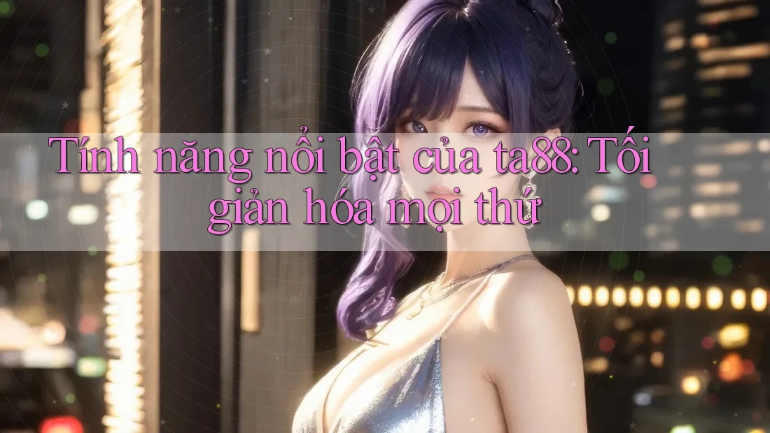 Tính năng nổi bật của ta88: Tối giản hóa mọi thứ