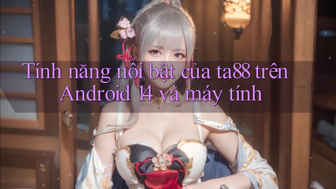 Tính năng nổi bật của ta88 trên Android 14 và máy tính Tính năng nổi bật của ta88 trên Android 14 và máy tính