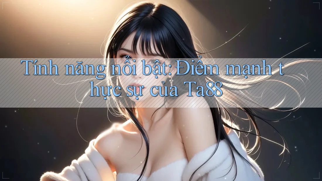 Tính năng nổi bật: Điểm mạnh thực sự của Ta88 Tính năng nổi bật: Điểm mạnh thực sự của Ta88