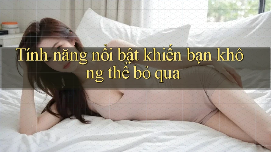 Tính năng nổi bật khiến bạn không thể bỏ qua