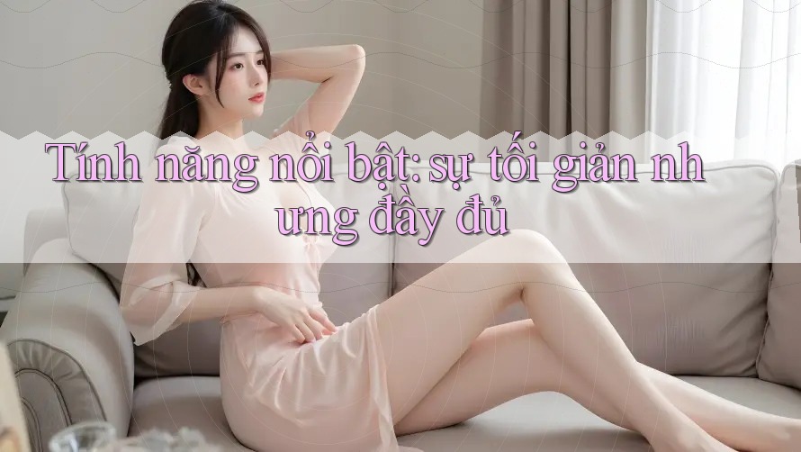 Tính năng nổi bật: sự tối giản nhưng đầy đủ Tính năng nổi bật: sự tối giản nhưng đầy đủ