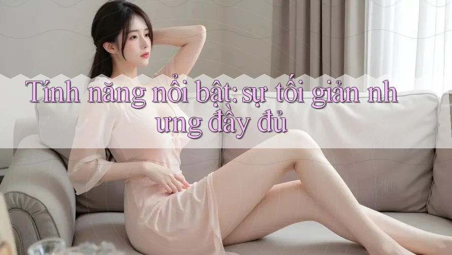 Tính năng nổi bật: sự tối giản nhưng đầy đủ Tính năng nổi bật: sự tối giản nhưng đầy đủ