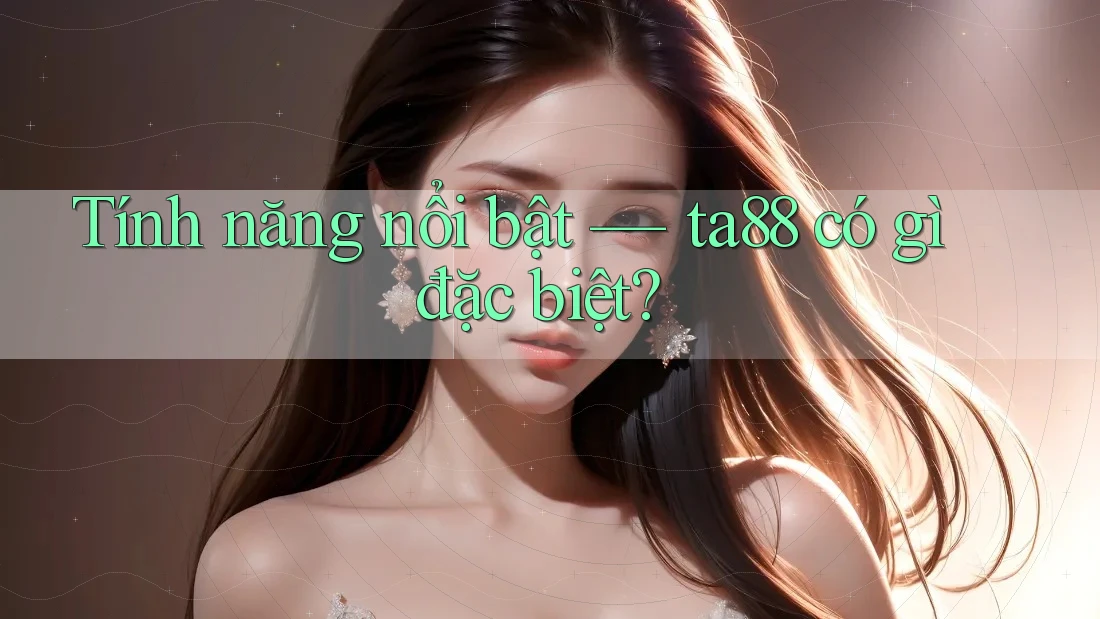Tính năng nổi bật — ta88 có gì đặc biệt? Tính năng nổi bật — ta88 có gì đặc biệt?