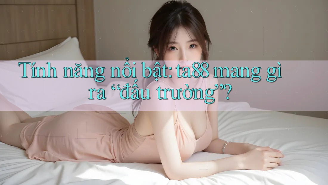 Tính năng nổi bật: ta88 mang gì ra “đấu trường”? Tính năng nổi bật: ta88 mang gì ra “đấu trường”?