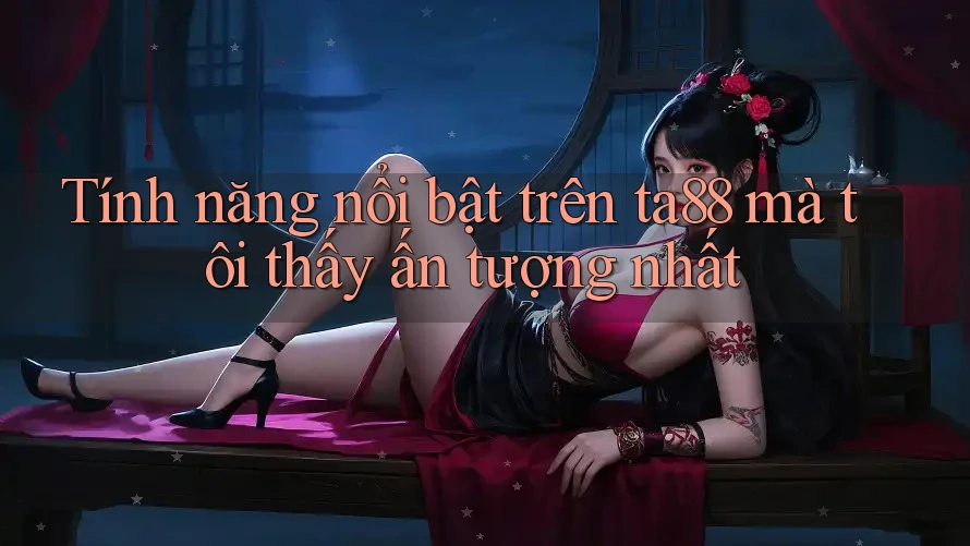 Tính năng nổi bật trên ta88 mà tôi thấy ấn tượng nhất