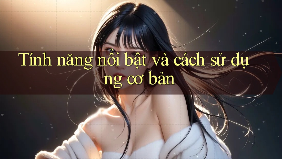 Tính năng nổi bật và cách sử dụng cơ bản Tính năng nổi bật và cách sử dụng cơ bản