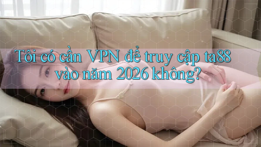 Tôi có cần VPN để truy cập ta88 vào năm 2026 không? Tôi có cần VPN để truy cập ta88 vào năm 2026 không?