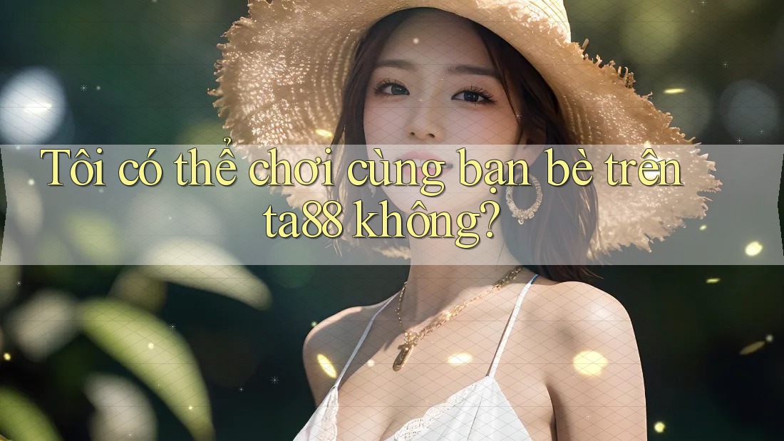 Tôi có thể chơi cùng bạn bè trên ta88 không?