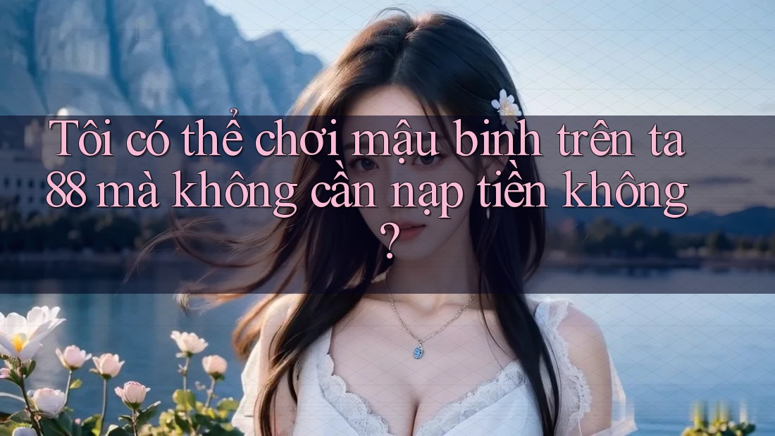 Tôi có thể chơi mậu binh trên ta88 mà không cần nạp tiền không? Tôi có thể chơi mậu binh trên ta88 mà không cần nạp tiền không?