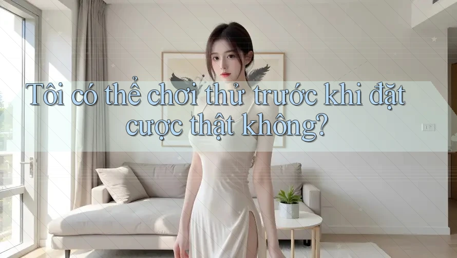 Tôi có thể chơi thử trước khi đặt cược thật không? Tôi có thể chơi thử trước khi đặt cược thật không?