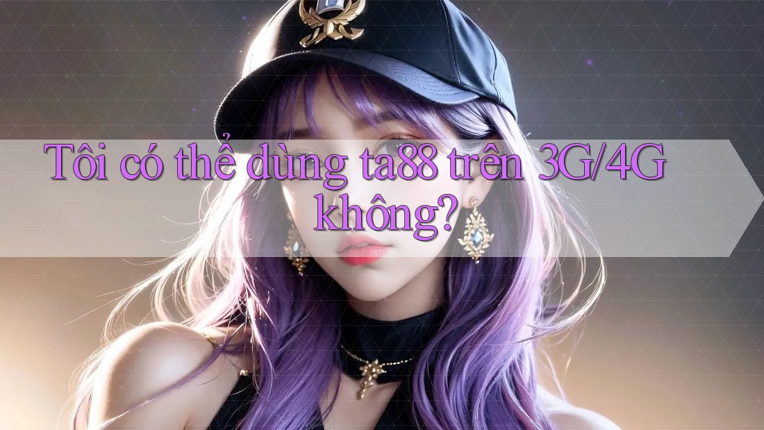 Tôi có thể dùng ta88 trên 3G/4G không? Tôi có thể dùng ta88 trên 3G/4G không?