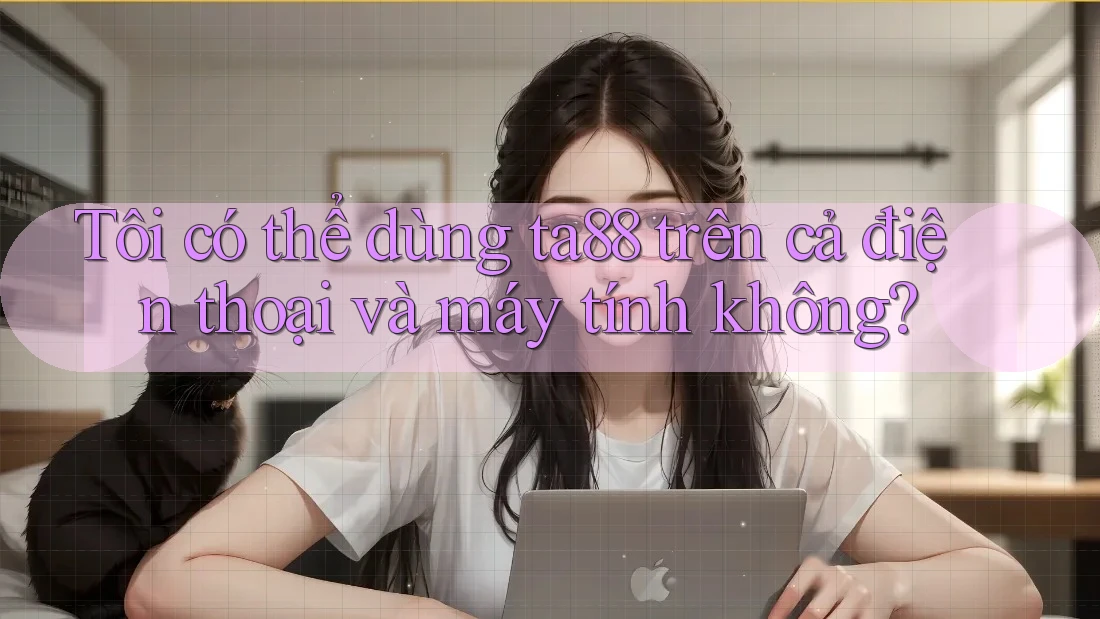 Tôi có thể dùng ta88 trên cả điện thoại và máy tính không? Tôi có thể dùng ta88 trên cả điện thoại và máy tính không?