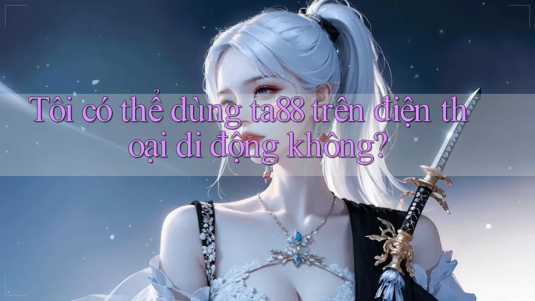 Tôi có thể dùng ta88 trên điện thoại di động không? Tôi có thể dùng ta88 trên điện thoại di động không?
