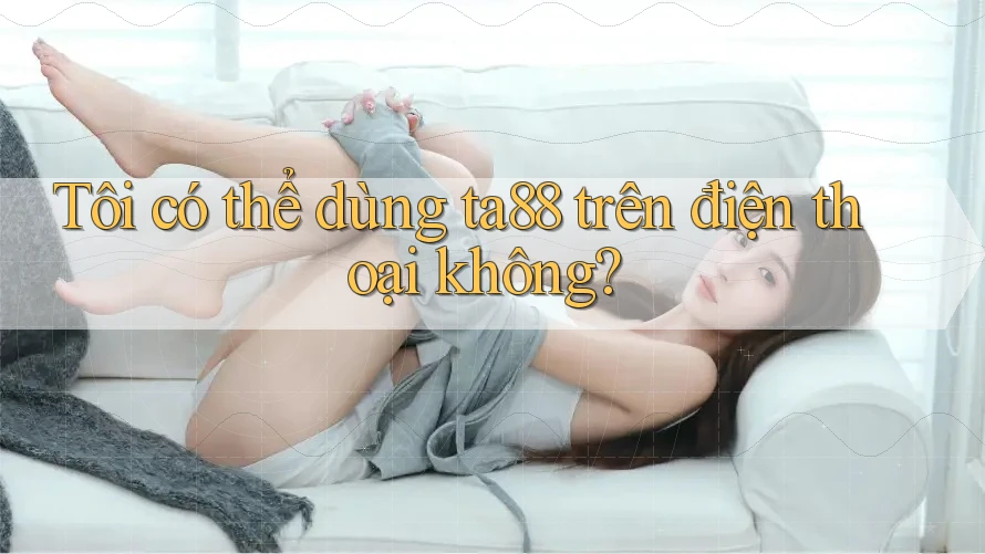 Tôi có thể dùng ta88 trên điện thoại không?