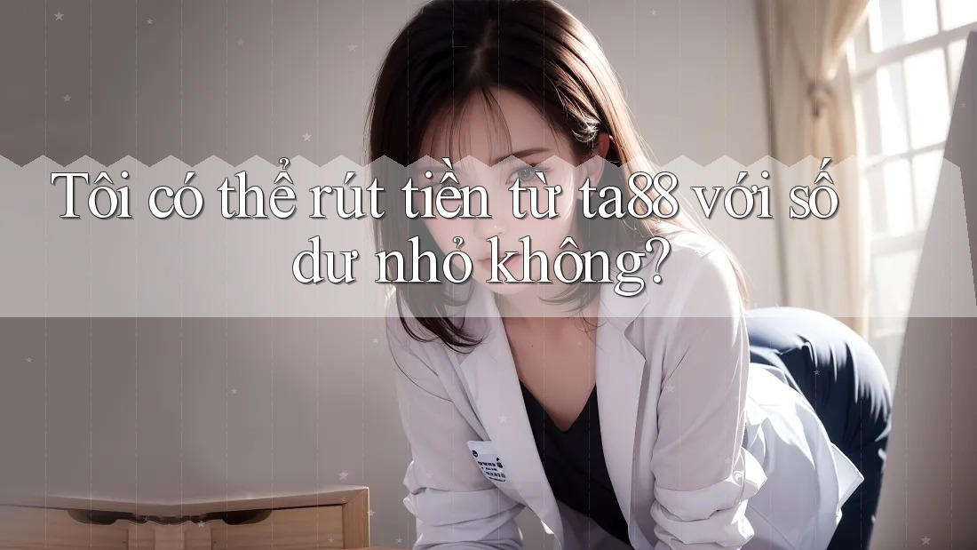 Tôi có thể rút tiền từ ta88 với số dư nhỏ không?