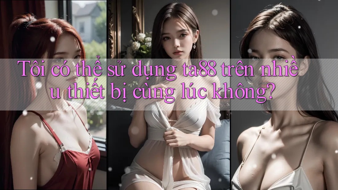 Tôi có thể sử dụng ta88 trên nhiều thiết bị cùng lúc không? Tôi có thể sử dụng ta88 trên nhiều thiết bị cùng lúc không?