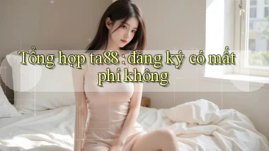 Tổng hợp ta88 đăng ký có mất phí không