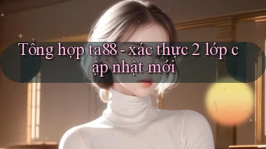 Tổng hợp ta88   xác thực 2 lớp cập nhật mới