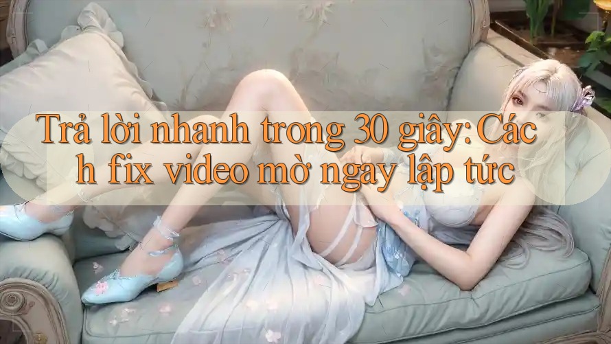 Trả lời nhanh trong 30 giây: Cách fix video mờ ngay lập tức Trả lời nhanh trong 30 giây: Cách fix video mờ ngay lập tức