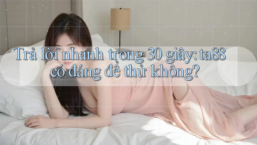 Trả lời nhanh trong 30 giây: ta88 có đáng để thử không? Trả lời nhanh trong 30 giây: ta88 có đáng để thử không?