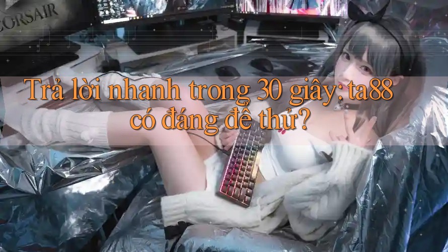Trả lời nhanh trong 30 giây: ta88 có đáng để thử?