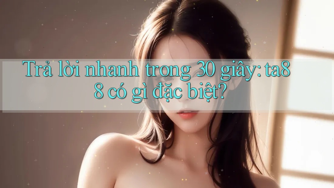 Trả lời nhanh trong 30 giây: ta88 có gì đặc biệt? Trả lời nhanh trong 30 giây: ta88 có gì đặc biệt?