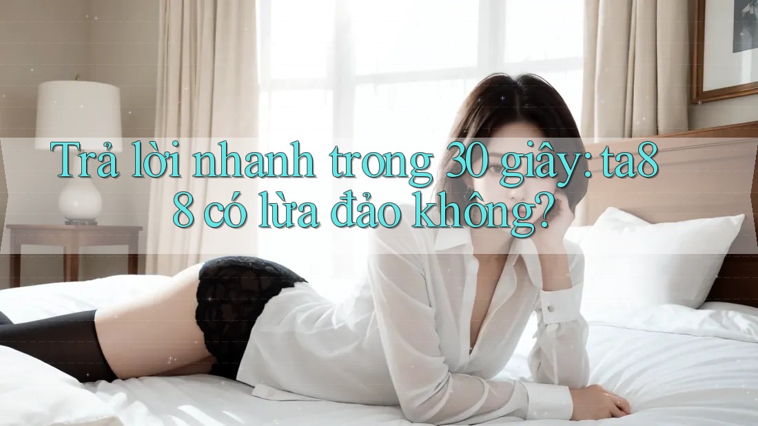 Trả lời nhanh trong 30 giây: ta88 có lừa đảo không?