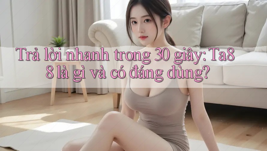 Trả lời nhanh trong 30 giây: Ta88 là gì và có đáng dùng? Trả lời nhanh trong 30 giây: Ta88 là gì và có đáng dùng?