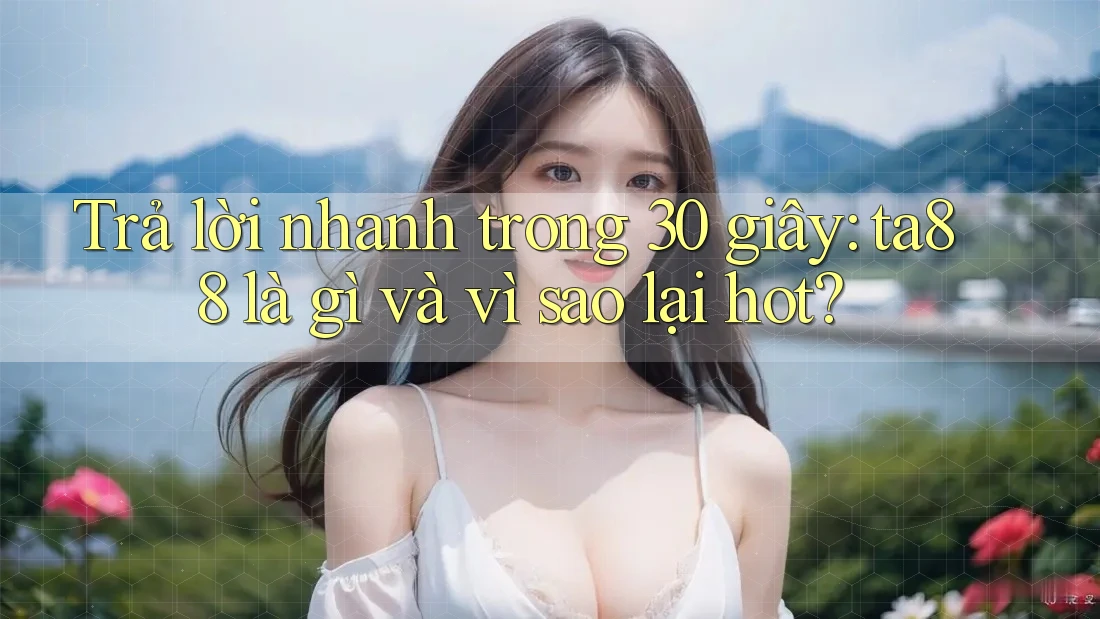 Trả lời nhanh trong 30 giây: ta88 là gì và vì sao lại hot? Trả lời nhanh trong 30 giây: ta88 là gì và vì sao lại hot?