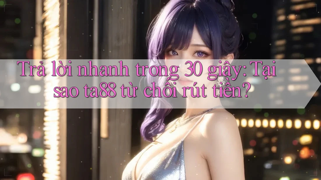 Trả lời nhanh trong 30 giây: Tại sao ta88 từ chối rút tiền? Trả lời nhanh trong 30 giây: Tại sao ta88 từ chối rút tiền?