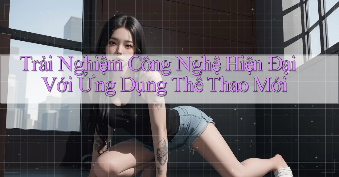 Trải Nghiệm Công Nghệ Hiện Đại Với Ứng Dụng Thể Thao Mới