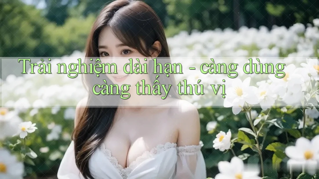 Trải nghiệm dài hạn - càng dùng càng thấy thú vị