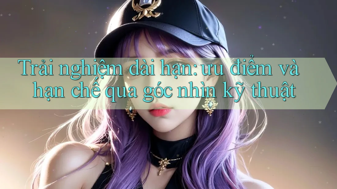 Trải nghiệm dài hạn: ưu điểm và hạn chế qua góc nhìn kỹ thuật Trải nghiệm dài hạn: ưu điểm và hạn chế qua góc nhìn kỹ thuật
