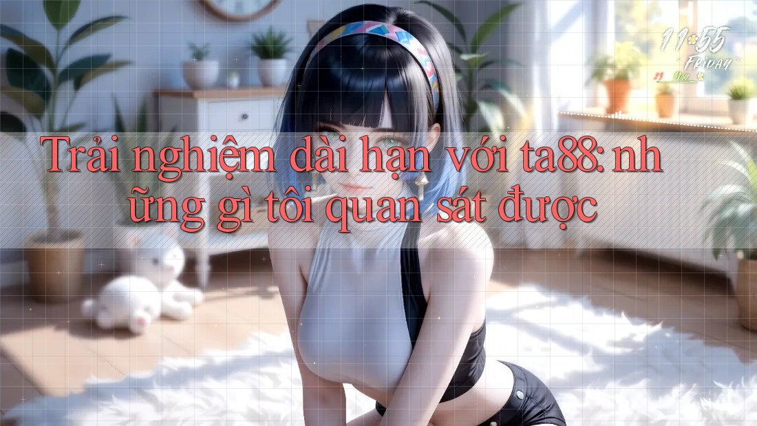Trải nghiệm dài hạn với ta88: những gì tôi quan sát được Trải nghiệm dài hạn với ta88: những gì tôi quan sát được
