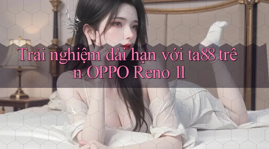 Trải nghiệm dài hạn với ta88 trên OPPO Reno 11 Trải nghiệm dài hạn với ta88 trên OPPO Reno 11