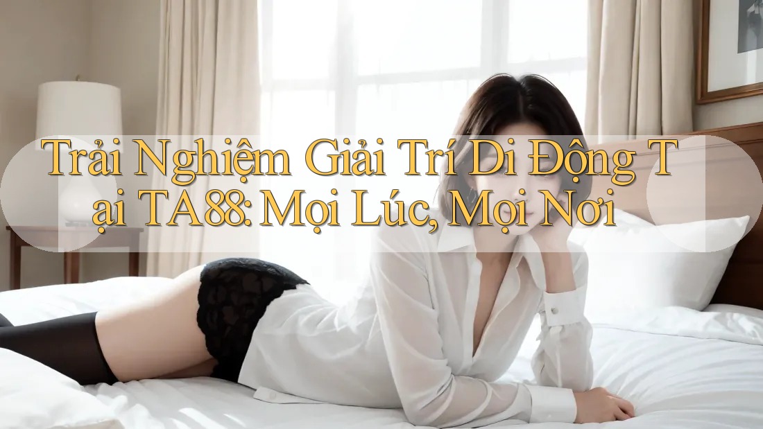 Trải Nghiệm Giải Trí Di Động Tại TA88: Mọi Lúc, Mọi Nơi