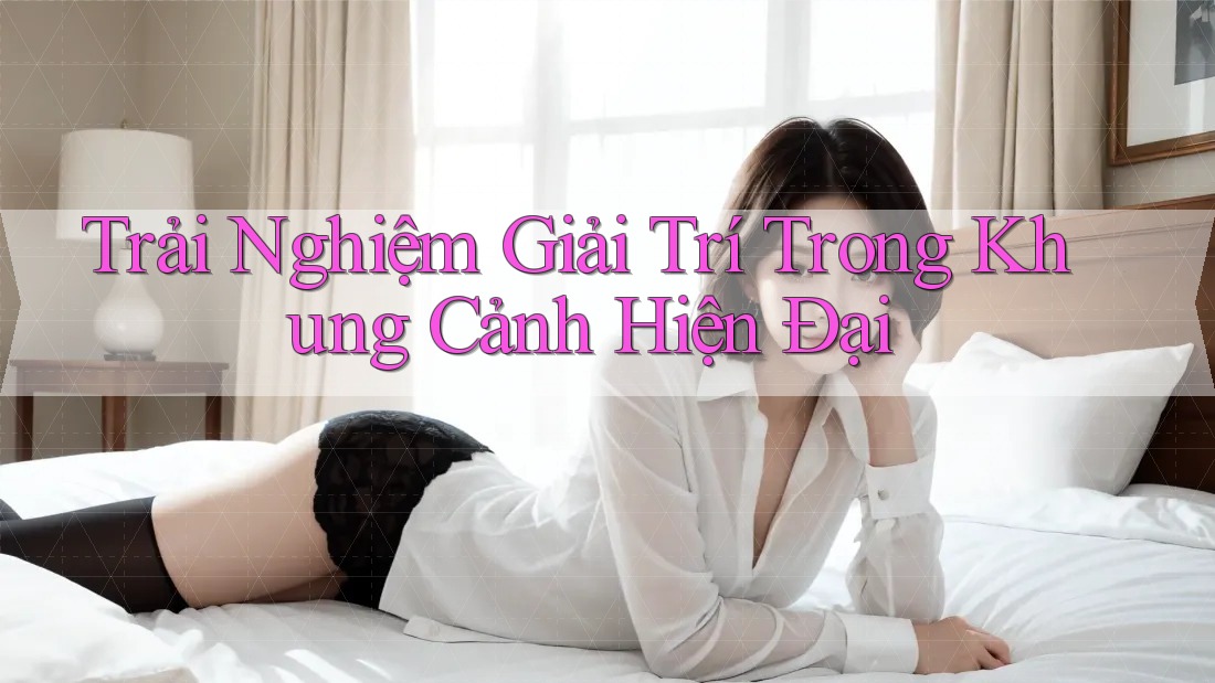 Trải Nghiệm Giải Trí Trong Khung Cảnh Hiện Đại