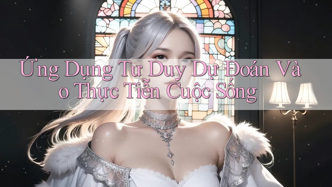 Ứng Dụng Tư Duy Dự Đoán Vào Thực Tiễn Cuộc Sống Ứng Dụng Tư Duy Dự Đoán Vào Thực Tiễn Cuộc Sống