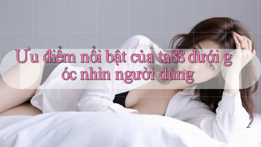 Ưu điểm nổi bật của ta88 dưới góc nhìn người dùng